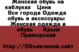 Женская обувь на каблуках › Цена ­ 1 000 - Все города Одежда, обувь и аксессуары » Женская одежда и обувь   . Крым,Приморский